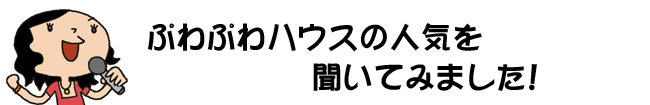 ぷわぷわハウスの人気を聞いてみました
