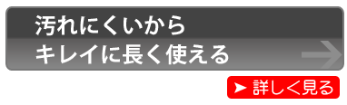 汚れにくいから、キレイに長く使える