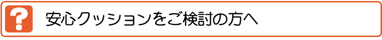 安心クッションをご検討の方へ