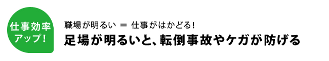 職場が明るい=仕事がはかどる!足場が明るいと、転倒事故やケガが防げる