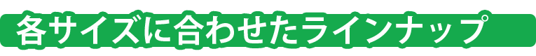 各サイズに合わせたラインナップ