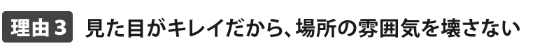 見た目がキレイだから、場所の雰囲気を壊さない