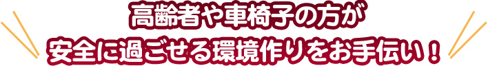 高齢者や車椅子の方が、安全に過ごせる環境作りをお手伝い